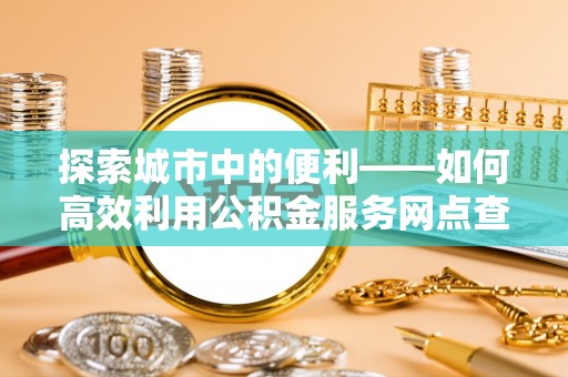 永昌探索城市中的便利——如何高效利用公积金服务网点查询功能