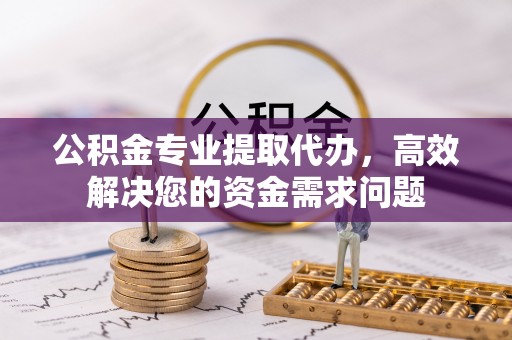 永昌公积金专业提取代办，高效解决您的资金需求问题
