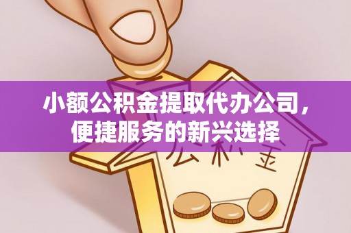 永昌小额公积金提取代办公司，便捷服务的新兴选择