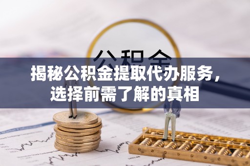 永昌揭秘公积金提取代办服务，选择前需了解的真相