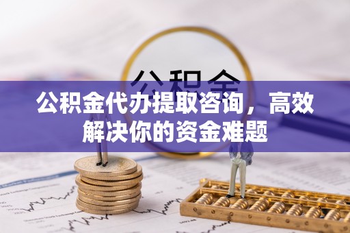 永昌公积金代办提取咨询，高效解决你的资金难题