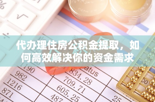 永昌代办理住房公积金提取，如何高效解决你的资金需求