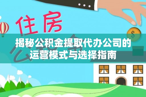永昌揭秘公积金提取代办公司的运营模式与选择指南