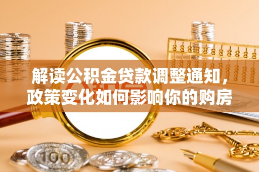 永昌解读公积金贷款调整通知，政策变化如何影响你的购房计划？