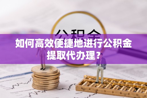 永昌如何高效便捷地进行公积金提取代办理？