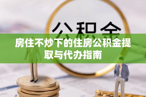 永昌房住不炒下的住房公积金提取与代办指南