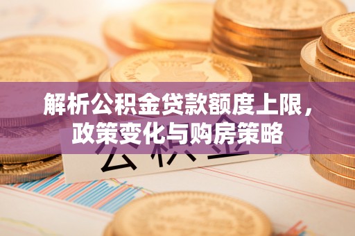 永昌解析公积金贷款额度上限，政策变化与购房策略