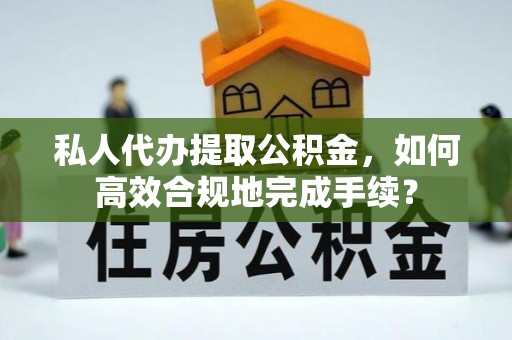 永昌私人代办提取公积金，如何高效合规地完成手续？