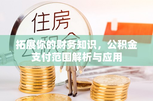 永昌拓展你的财务知识，公积金支付范围解析与应用