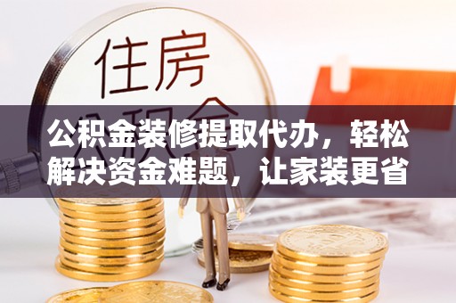 永昌公积金装修提取代办，轻松解决资金难题，让家装更省心