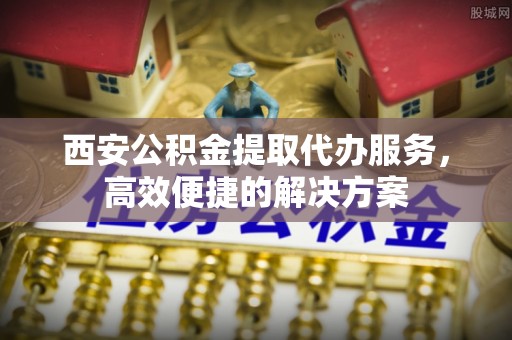 永昌西安公积金提取代办服务，高效便捷的解决方案