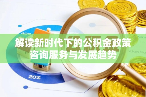 永昌解读新时代下的公积金政策咨询服务与发展趋势