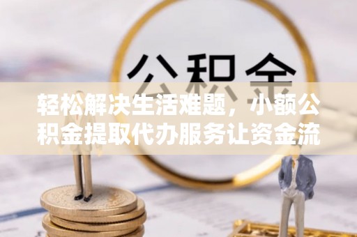 永昌轻松解决生活难题，小额公积金提取代办服务让资金流动更便捷