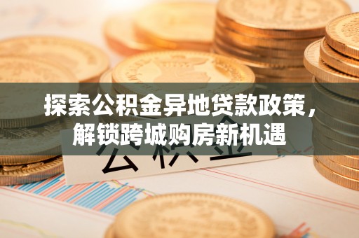 永昌探索公积金异地贷款政策，解锁跨城购房新机遇