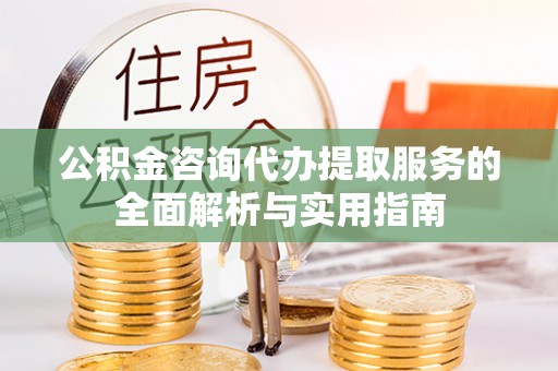 永昌公积金咨询代办提取服务的全面解析与实用指南