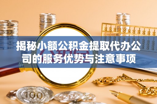 永昌揭秘小额公积金提取代办公司的服务优势与注意事项