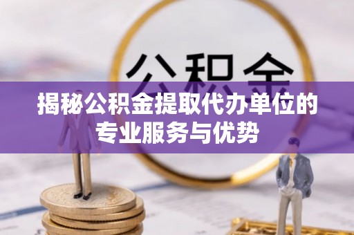 永昌揭秘公积金提取代办单位的专业服务与优势