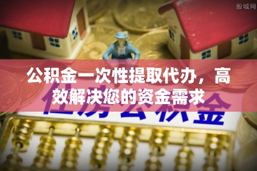 永昌公积金一次性提取代办，高效解决您的资金需求