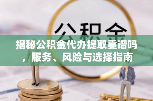 永昌揭秘公积金代办提取靠谱吗，服务、风险与选择指南
