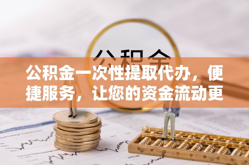 永昌公积金一次性提取代办，便捷服务，让您的资金流动更高效