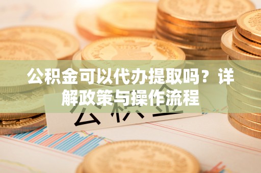 永昌公积金可以代办提取吗？详解政策与操作流程