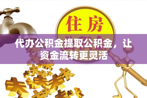 永昌代办公积金提取公积金，让资金流转更灵活
