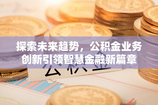 永昌探索未来趋势，公积金业务创新引领智慧金融新篇章