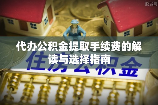 永昌代办公积金提取手续费的解读与选择指南