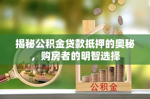 永昌揭秘公积金贷款抵押的奥秘，购房者的明智选择