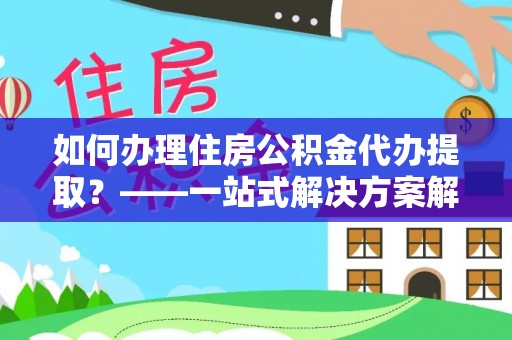 永昌如何办理住房公积金代办提取？——一站式解决方案解析