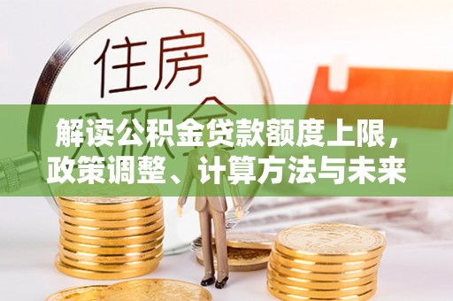 永昌解读公积金贷款额度上限，政策调整、计算方法与未来趋势