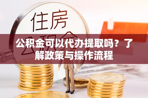 永昌公积金可以代办提取吗？了解政策与操作流程