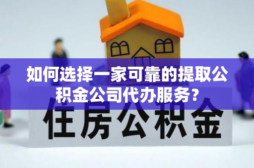 永昌如何选择一家可靠的提取公积金公司代办服务？