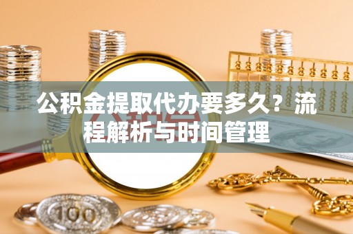 永昌公积金提取代办要多久？流程解析与时间管理