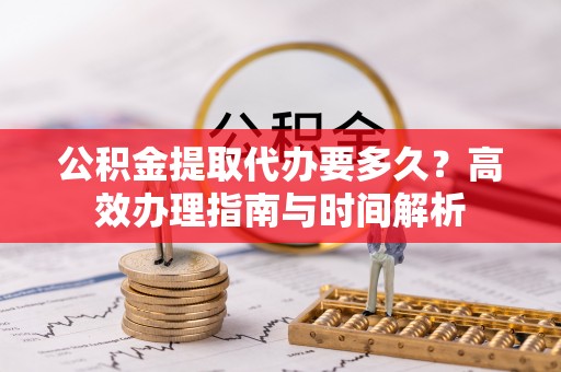 永昌公积金提取代办要多久？高效办理指南与时间解析