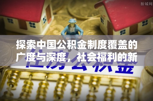 永昌探索中国公积金制度覆盖的广度与深度，社会福利的新篇章