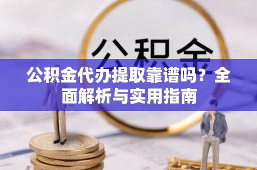 永昌公积金代办提取靠谱吗？全面解析与实用指南