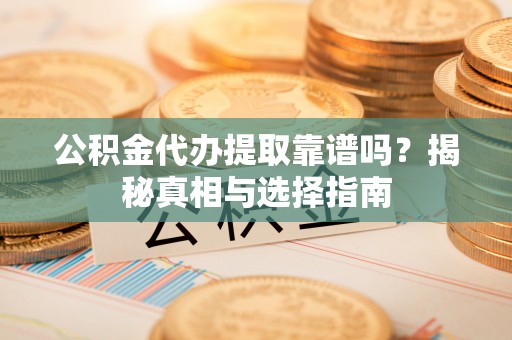 永昌公积金代办提取靠谱吗？揭秘真相与选择指南
