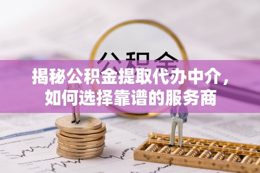 永昌揭秘公积金提取代办中介，如何选择靠谱的服务商