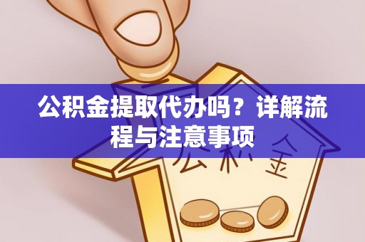 永昌公积金提取代办吗？详解流程与注意事项