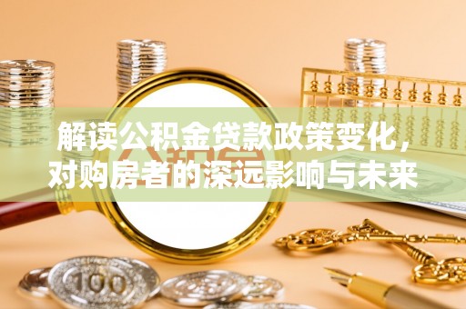 永昌解读公积金贷款政策变化，对购房者的深远影响与未来趋势