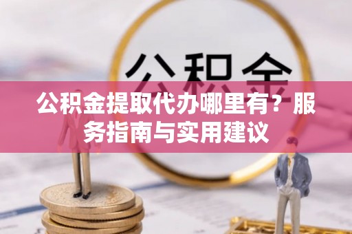 永昌公积金提取代办哪里有？服务指南与实用建议