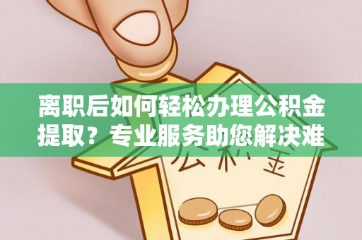 永昌离职后如何轻松办理公积金提取？专业服务助您解决难题