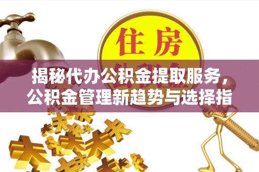 永昌揭秘代办公积金提取服务，公积金管理新趋势与选择指南