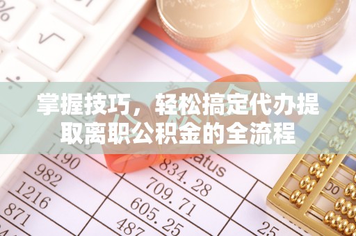 永昌掌握技巧，轻松搞定代办提取离职公积金的全流程