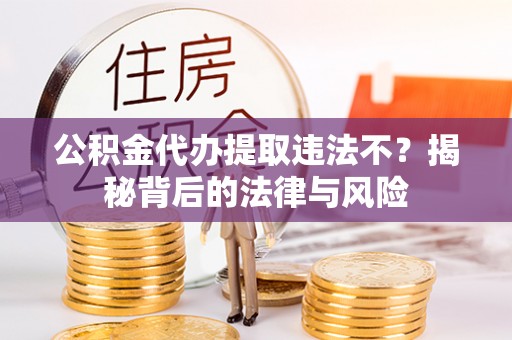 永昌公积金代办提取违法不？揭秘背后的法律与风险