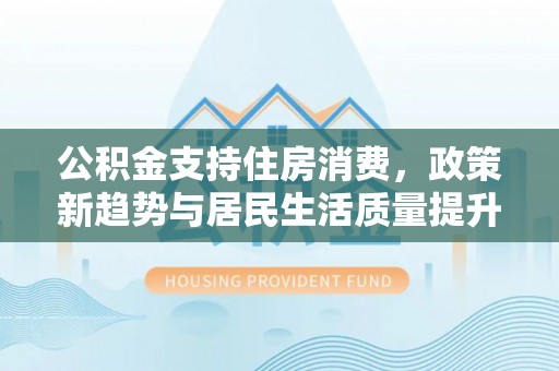 永昌公积金支持住房消费，政策新趋势与居民生活质量提升