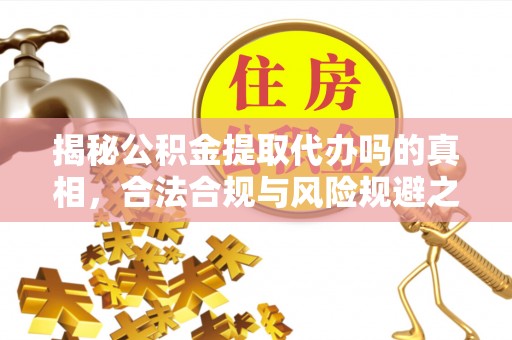 永昌揭秘公积金提取代办吗的真相，合法合规与风险规避之道