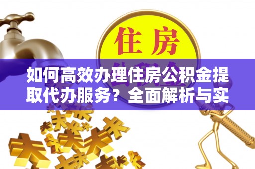 永昌如何高效办理住房公积金提取代办服务？全面解析与实用指南