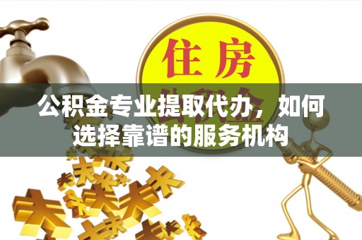 永昌公积金专业提取代办，如何选择靠谱的服务机构